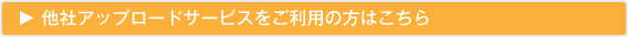 他社アップロードサービスをご利用の方はこちら